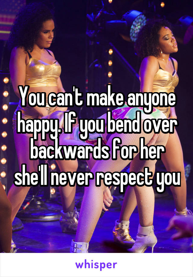 You Cant Make Anyone Happy If You Bend Over Backwards For Her Shell Never Respect You 7979