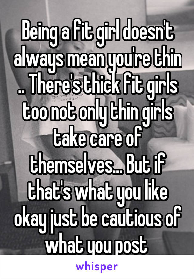 Being a fit girl doesn't always mean you're thin .. There's thick fit girls too not only thin girls take care of themselves... But if that's what you like okay just be cautious of what you post 