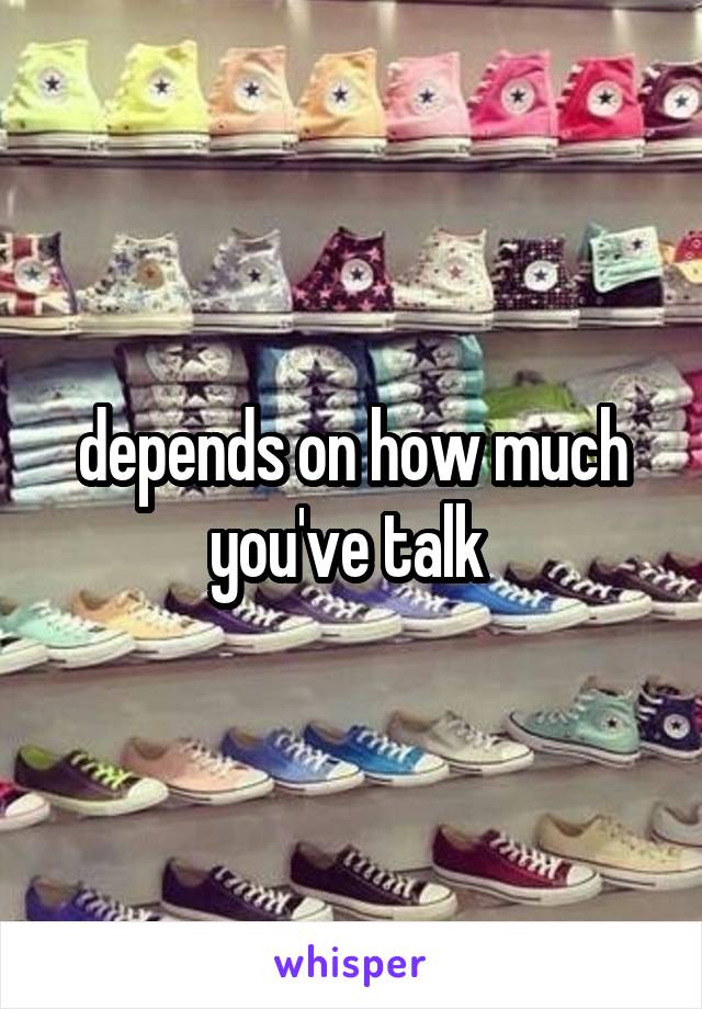 depends on how much you've talk 