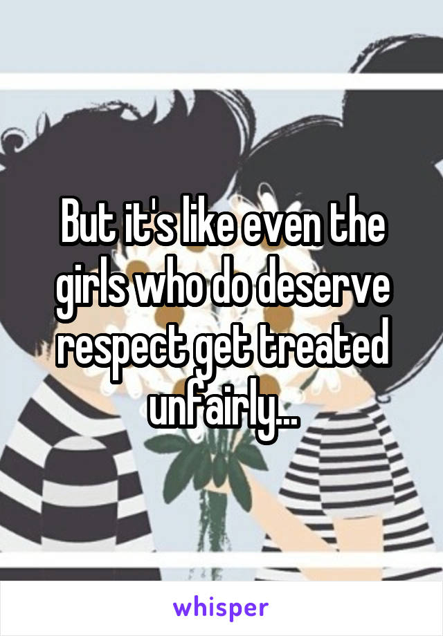 But it's like even the girls who do deserve respect get treated unfairly...