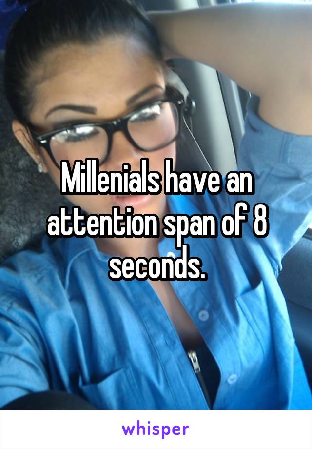 Millenials have an attention span of 8 seconds.