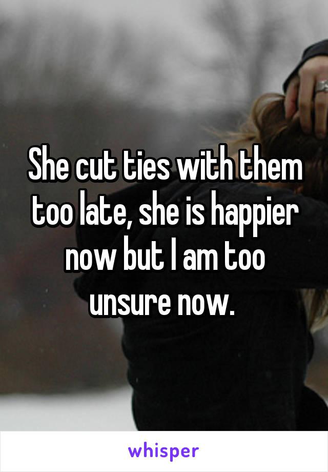 She cut ties with them too late, she is happier now but I am too unsure now. 