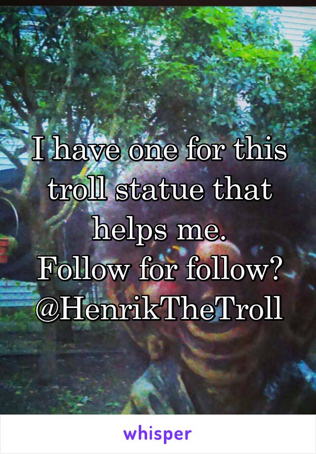 I have one for this troll statue that helps me.
Follow for follow?
@HenrikTheTroll