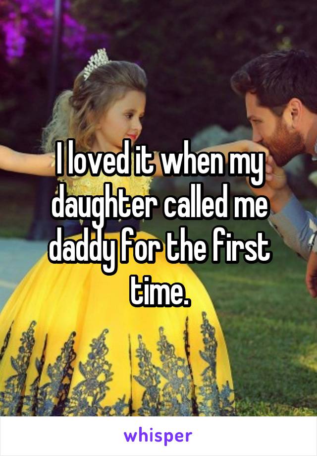 I loved it when my daughter called me daddy for the first time.