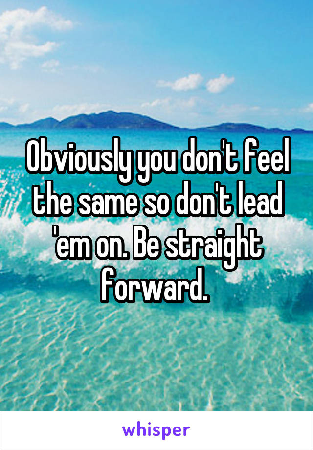 Obviously you don't feel the same so don't lead 'em on. Be straight forward. 