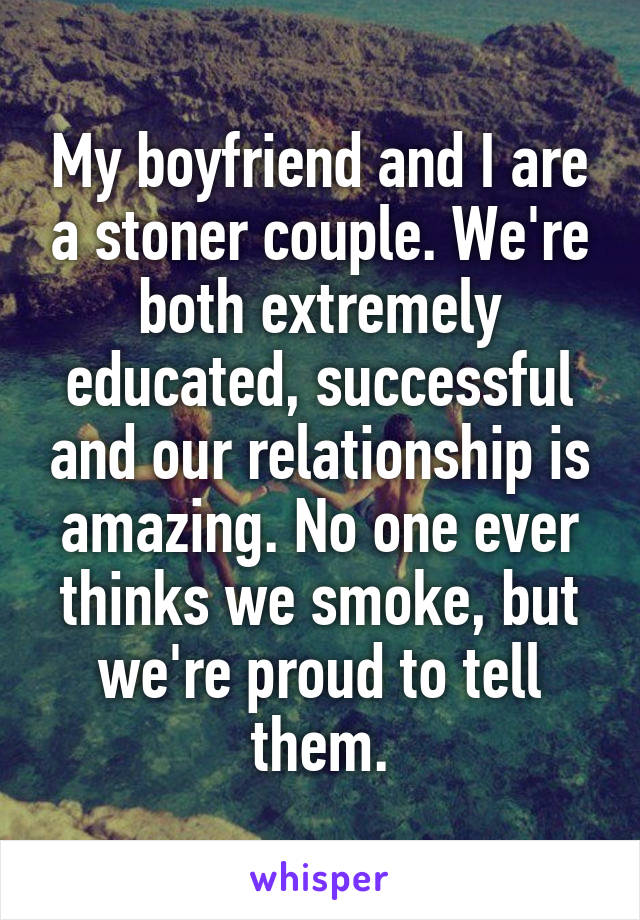 My boyfriend and I are a stoner couple. We're both extremely educated, successful and our relationship is amazing. No one ever thinks we smoke, but we're proud to tell them.