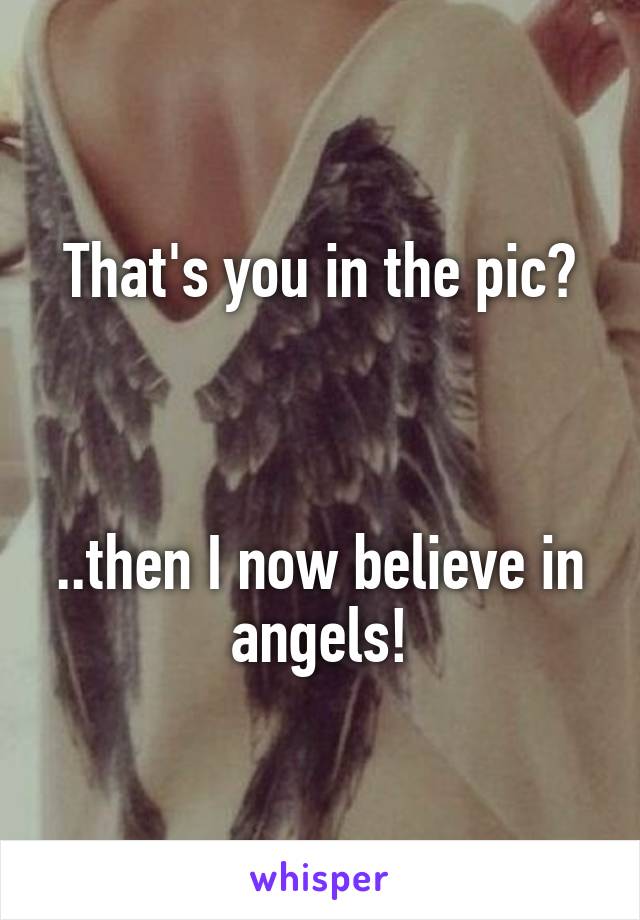 That's you in the pic?



..then I now believe in angels!