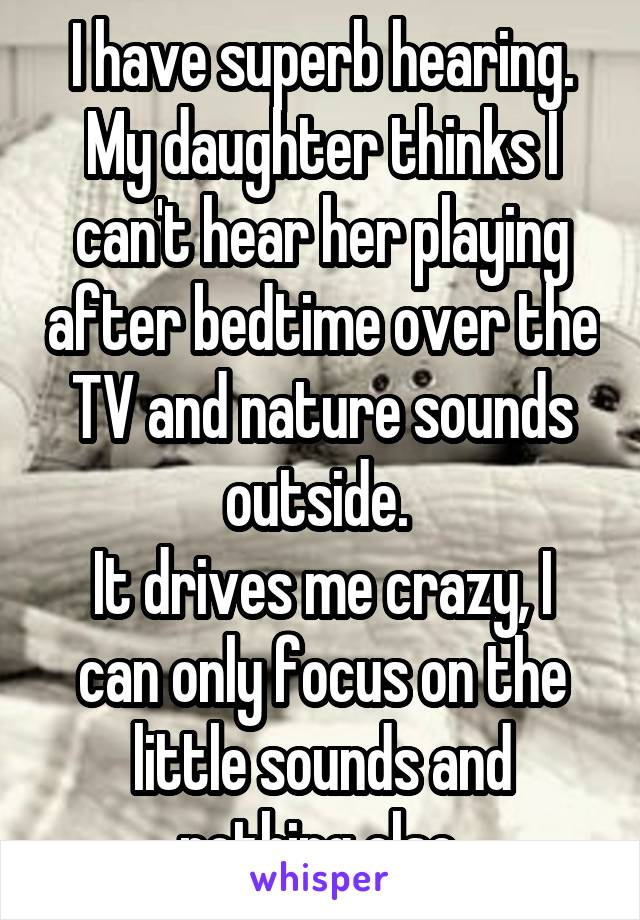 I have superb hearing. My daughter thinks I can't hear her playing after bedtime over the TV and nature sounds outside. 
It drives me crazy, I can only focus on the little sounds and nothing else.