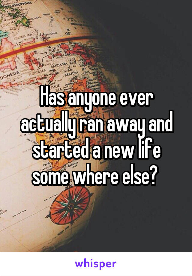 Has anyone ever actually ran away and started a new life some where else? 