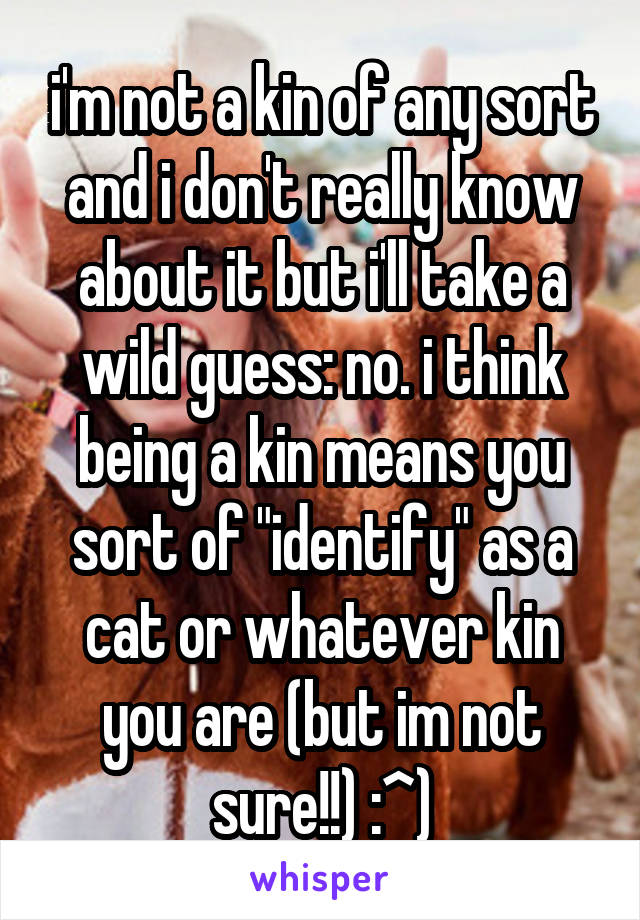 i'm not a kin of any sort and i don't really know about it but i'll take a wild guess: no. i think being a kin means you sort of "identify" as a cat or whatever kin you are (but im not sure!!) :^)