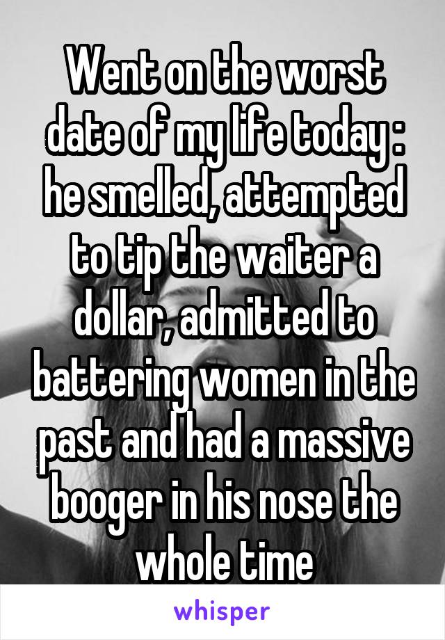 Went on the worst date of my life today : he smelled, attempted to tip the waiter a dollar, admitted to battering women in the past and had a massive booger in his nose the whole time