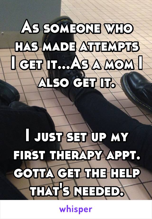 As someone who has made attempts I get it...As a mom I also get it.


I just set up my first therapy appt. gotta get the help that's needed.