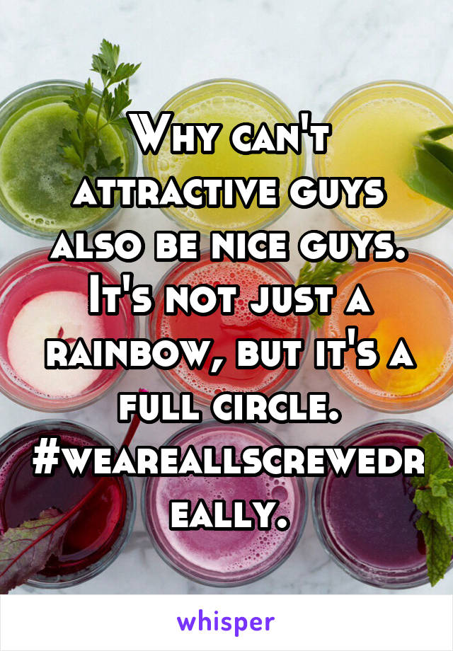 Why can't attractive guys also be nice guys. It's not just a rainbow, but it's a full circle. #weareallscrewedreally.