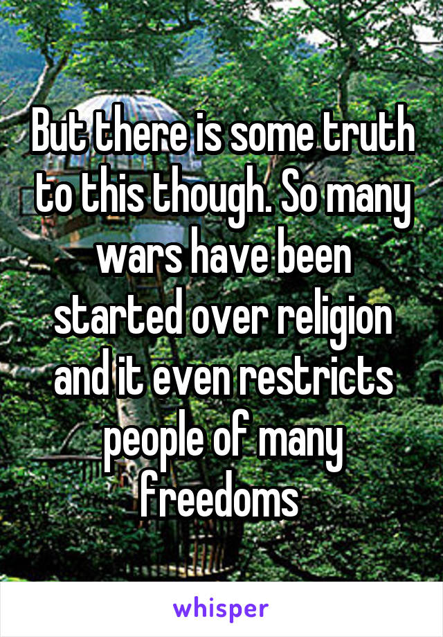 But there is some truth to this though. So many wars have been started over religion and it even restricts people of many freedoms 