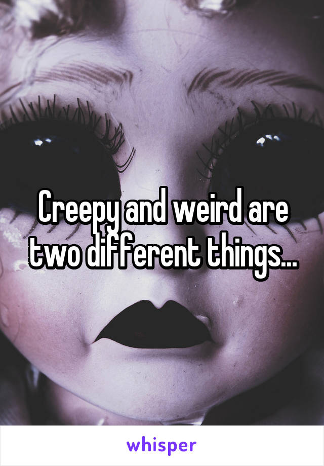 Creepy and weird are two different things...