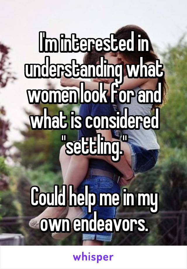 I'm interested in understanding what women look for and what is considered "settling."

Could help me in my own endeavors.