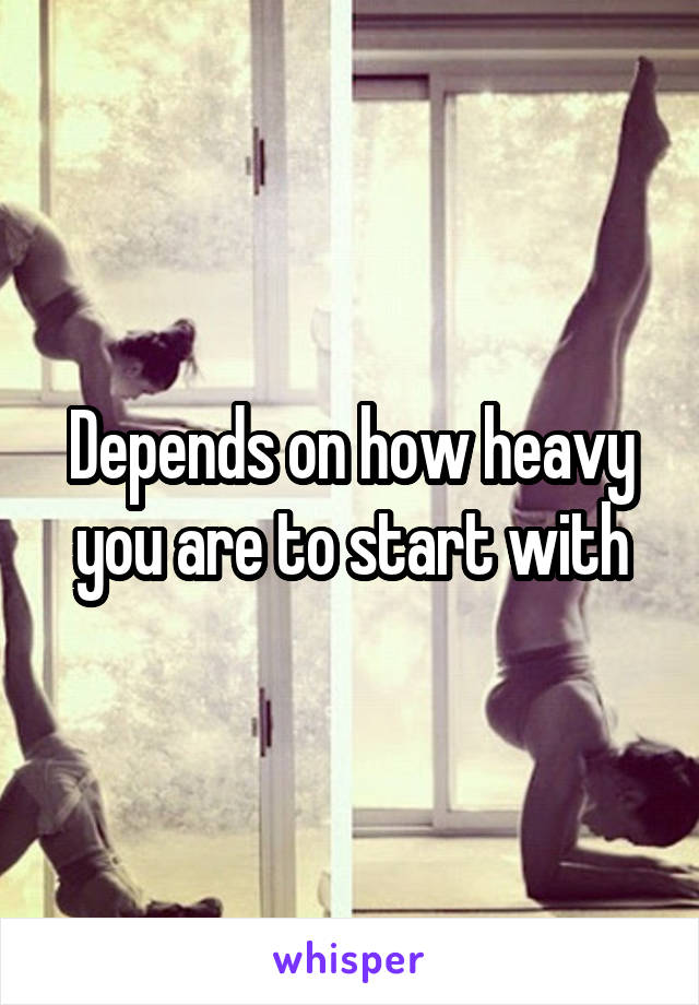 Depends on how heavy you are to start with