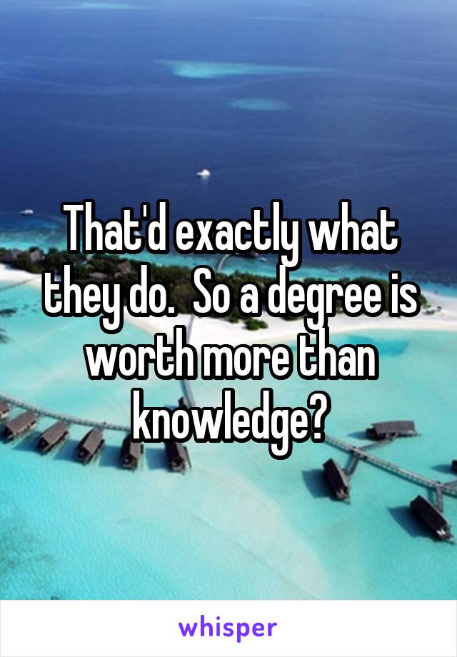 That'd exactly what they do.  So a degree is worth more than knowledge?