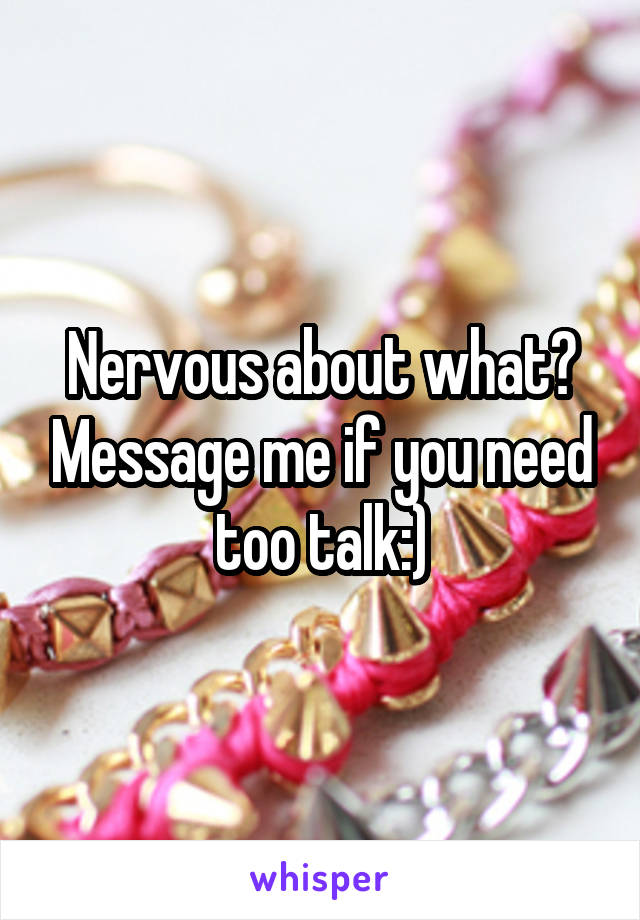 Nervous about what? Message me if you need too talk:)