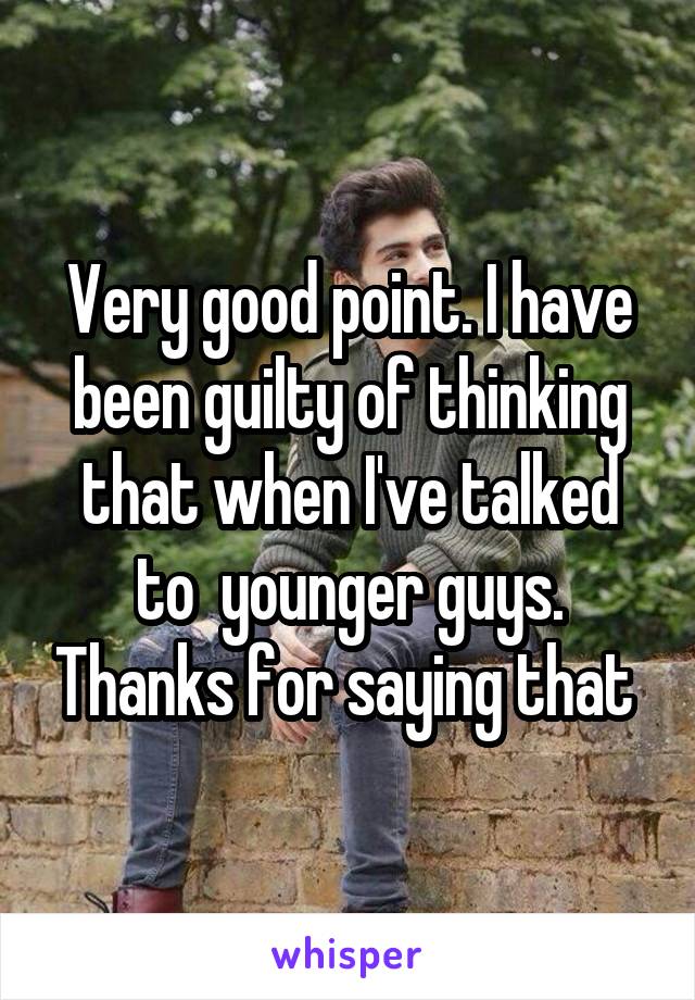 Very good point. I have been guilty of thinking that when I've talked to  younger guys. Thanks for saying that 