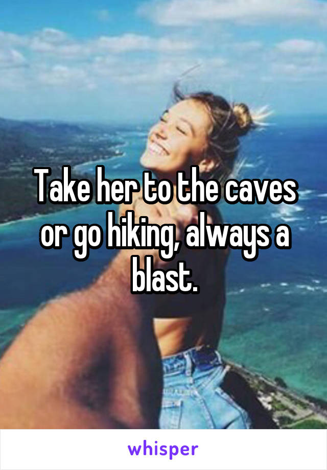 Take her to the caves or go hiking, always a blast.