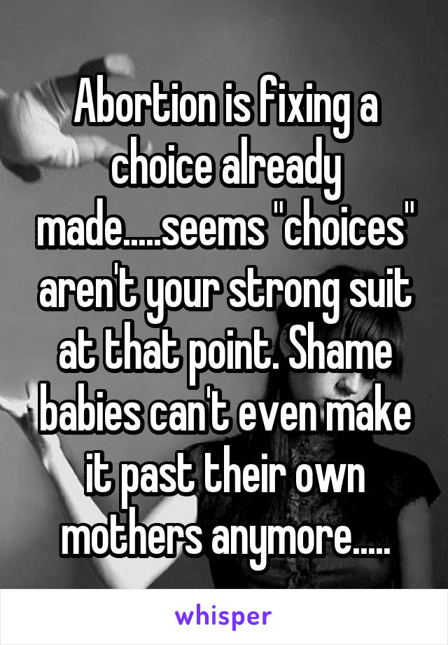 Abortion is fixing a choice already made.....seems "choices" aren't your strong suit at that point. Shame babies can't even make it past their own mothers anymore.....