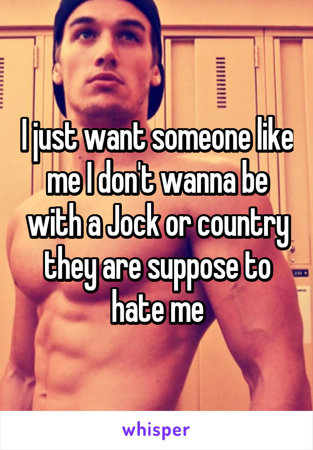 I just want someone like me I don't wanna be with a Jock or country they are suppose to hate me