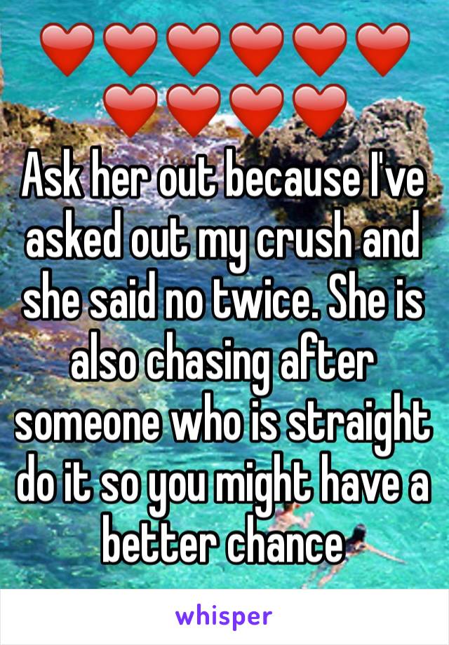 ❤️❤️❤️❤️❤️❤️❤️❤❤️❤️
Ask her out because I've asked out my crush and she said no twice. She is also chasing after someone who is straight do it so you might have a better chance  