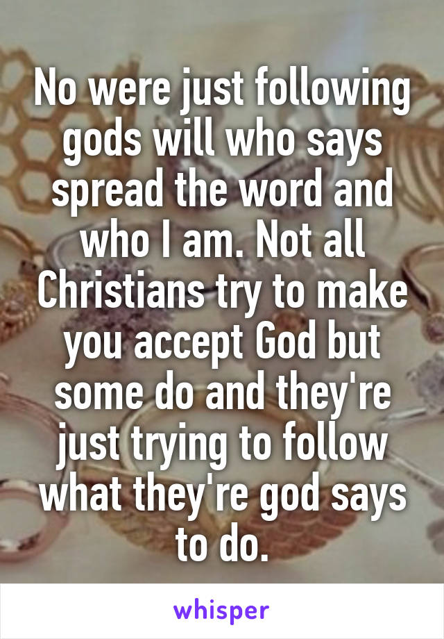 No were just following gods will who says spread the word and who I am. Not all Christians try to make you accept God but some do and they're just trying to follow what they're god says to do.