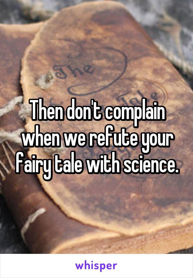 Then don't complain when we refute your fairy tale with science.