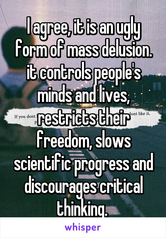 I agree, it is an ugly form of mass delusion. it controls people's minds and lives, restricts their freedom, slows scientific progress and discourages critical thinking. 