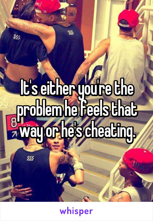 It's either you're the problem he feels that way or he's cheating.