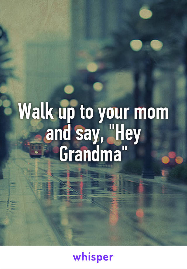 Walk up to your mom and say, "Hey Grandma"