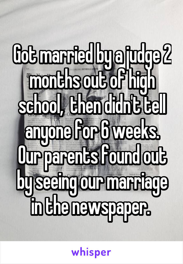 Got married by a judge 2 months out of high school,  then didn't tell anyone for 6 weeks. Our parents found out by seeing our marriage in the newspaper. 