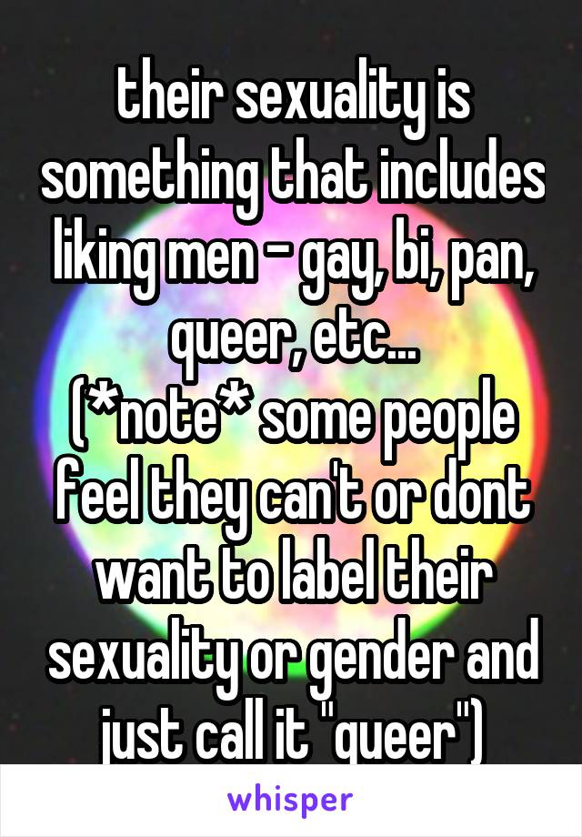 their sexuality is something that includes liking men - gay, bi, pan, queer, etc...
(*note* some people feel they can't or dont want to label their sexuality or gender and just call it "queer")