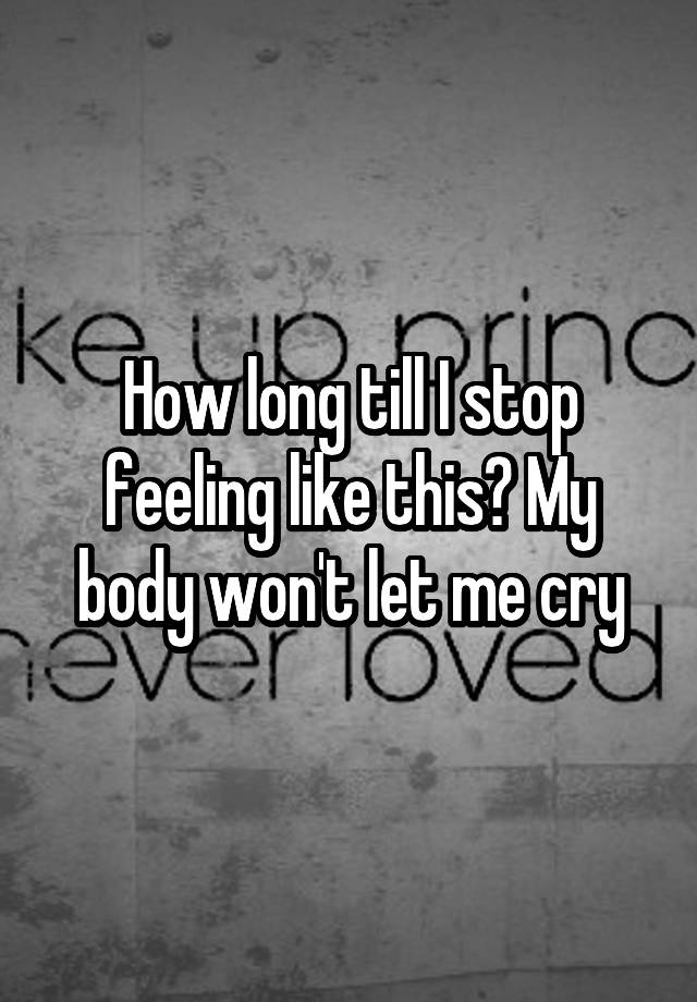 how-long-till-i-stop-feeling-like-this-my-body-won-t-let-me-cry