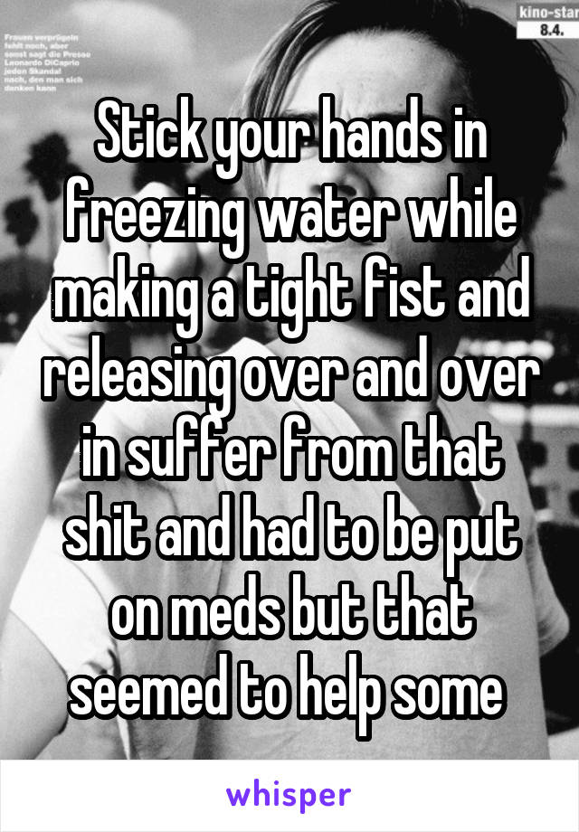 Stick your hands in freezing water while making a tight fist and releasing over and over in suffer from that shit and had to be put on meds but that seemed to help some 