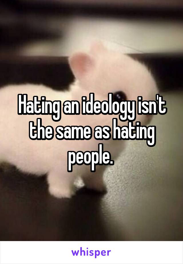 Hating an ideology isn't the same as hating people. 