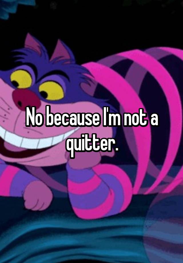 no-because-i-m-not-a-quitter