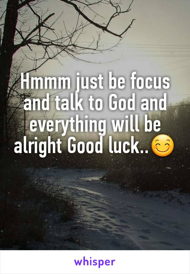 Hmmm just be focus and talk to God and everything will be alright Good luck..😊