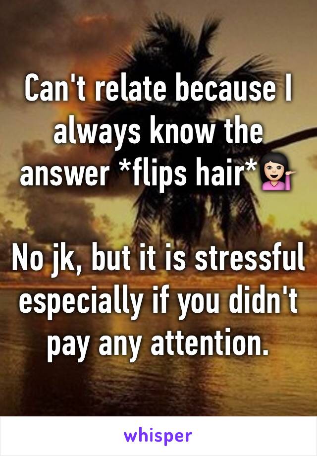 Can't relate because I always know the answer *flips hair*💁🏻

No jk, but it is stressful especially if you didn't pay any attention. 