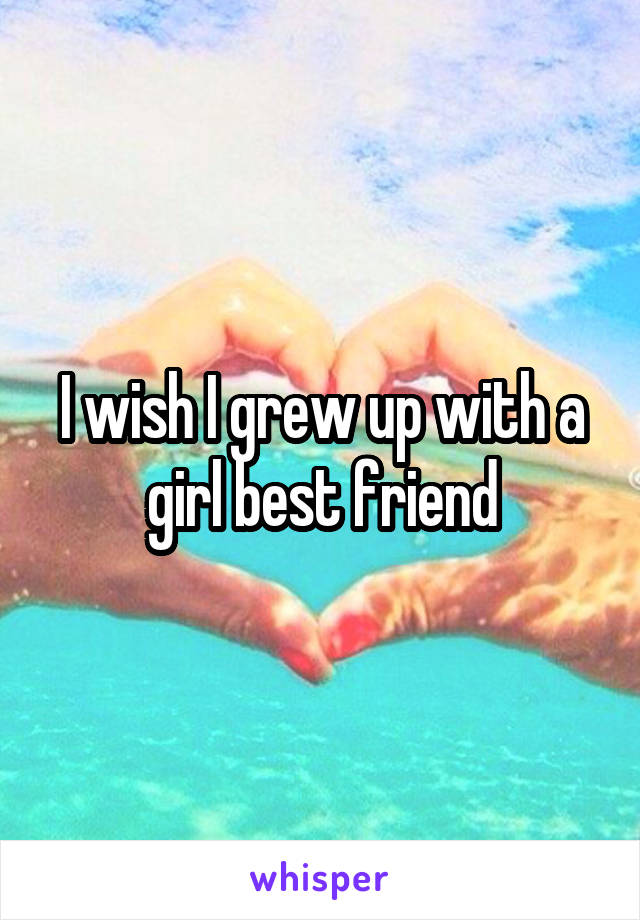 I wish I grew up with a girl best friend