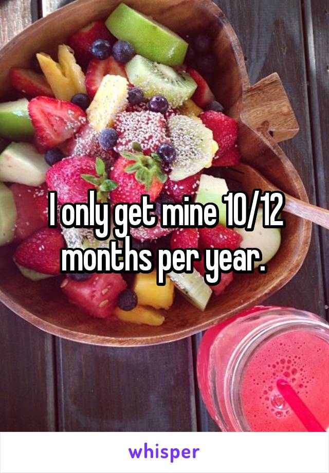 I only get mine 10/12 months per year. 