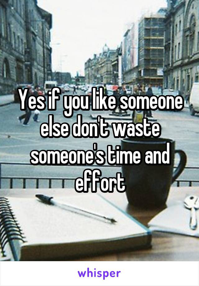 Yes if you like someone else don't waste someone's time and effort