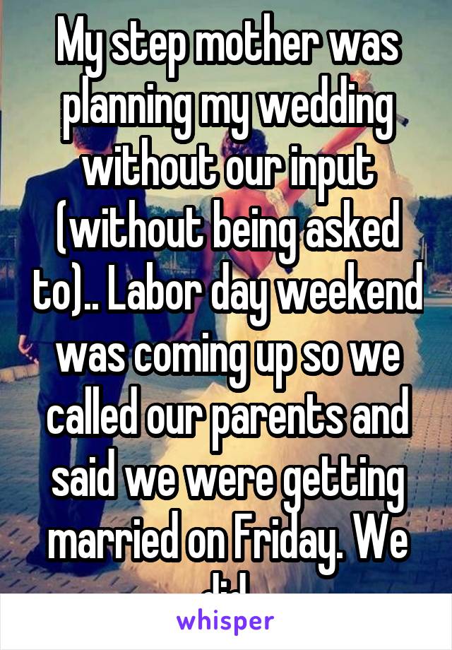 My step mother was planning my wedding without our input (without being asked to).. Labor day weekend was coming up so we called our parents and said we were getting married on Friday. We did.