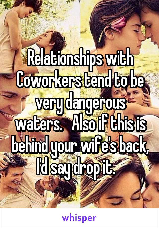 Relationships with Coworkers tend to be very dangerous waters.   Also if this is behind your wife's back, I'd say drop it.   