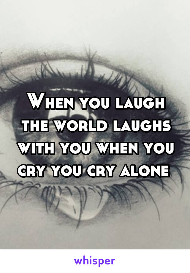 When you laugh the world laughs with you when you cry you cry alone 