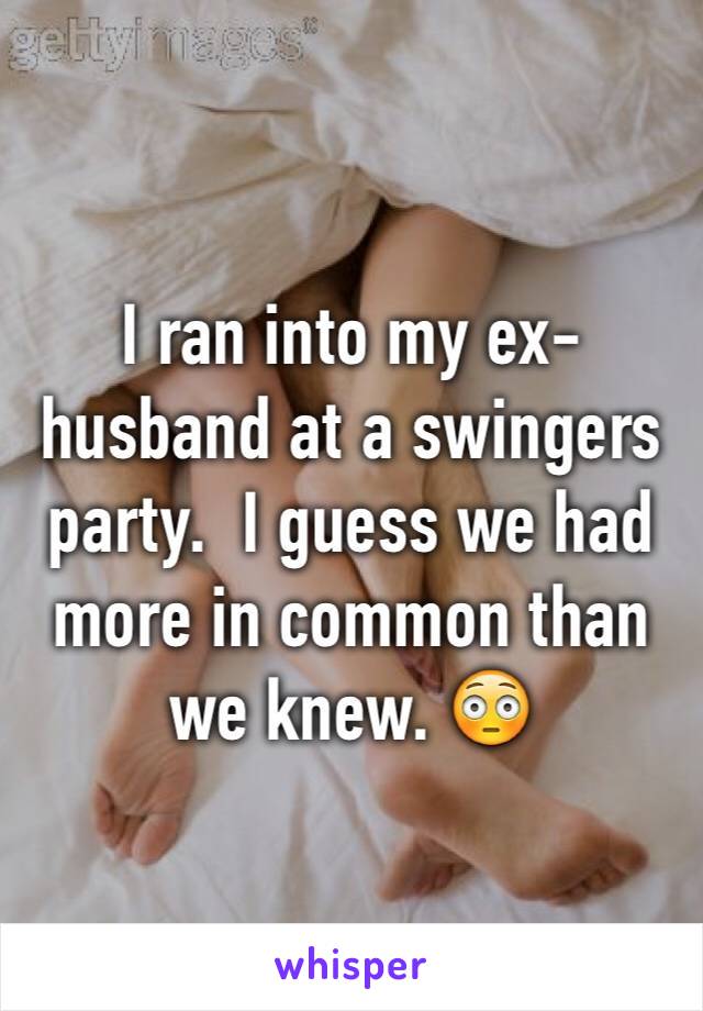 I ran into my ex-husband at a swingers party.  I guess we had more in common than we knew. 😳