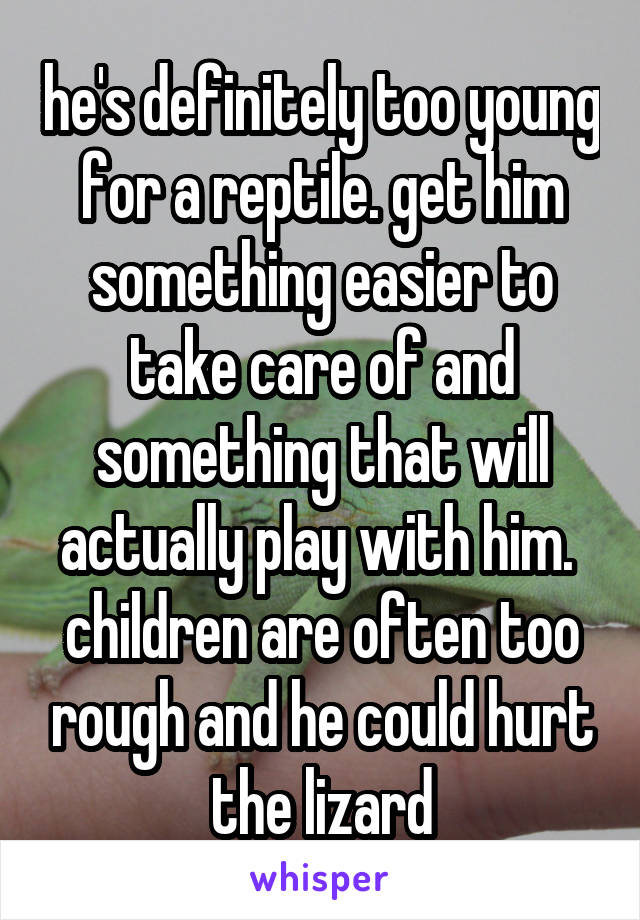 he's definitely too young for a reptile. get him something easier to take care of and something that will actually play with him. 
children are often too rough and he could hurt the lizard