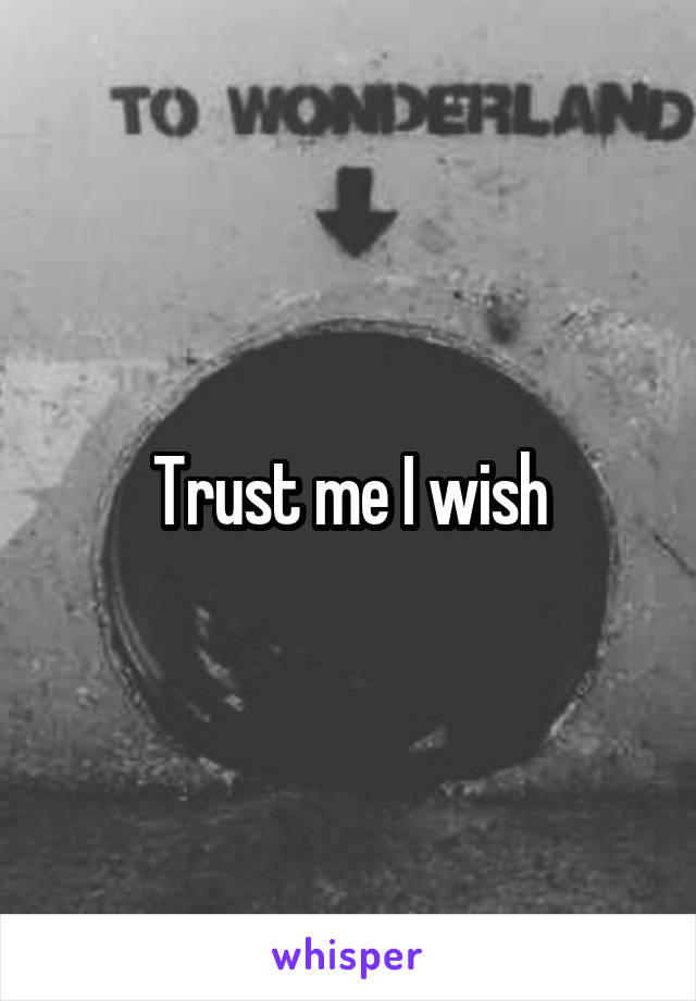 Trust me I wish